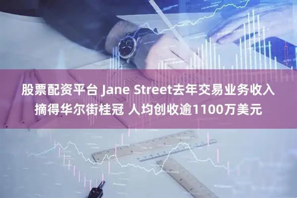 股票配资平台 Jane Street去年交易业务收入摘得华尔街桂冠 人均创收逾1100万美元
