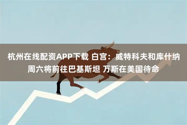 杭州在线配资APP下载 白宫：威特科夫和库什纳周六将前往巴基斯坦 万斯在美国待命