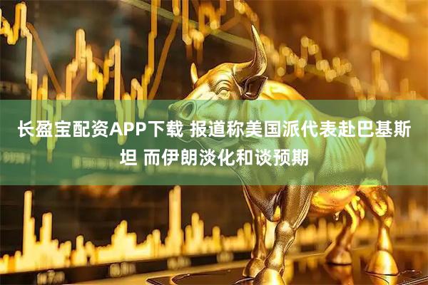长盈宝配资APP下载 报道称美国派代表赴巴基斯坦 而伊朗淡化和谈预期