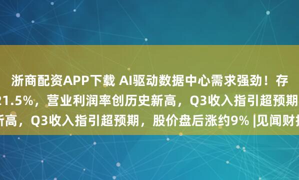 浙商配资APP下载 AI驱动数据中心需求强劲！存储巨头希捷Q2营收增21.5%，营业利润率创历史新高，Q3收入指引超预期，股价盘后涨约9% |见闻财报