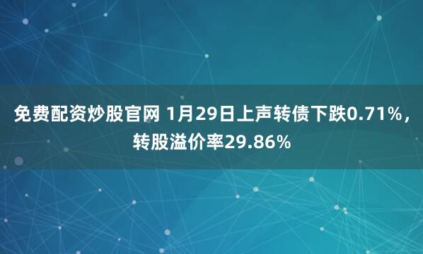 免费配资炒股官网 1月29日上声转债下跌0.71%，转股溢价率29.86%