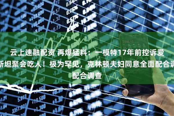 云上速融配资 再爆猛料：一模特17年前控诉爱泼斯坦聚会吃人！极为罕见，克林顿夫妇同意全面配合调查