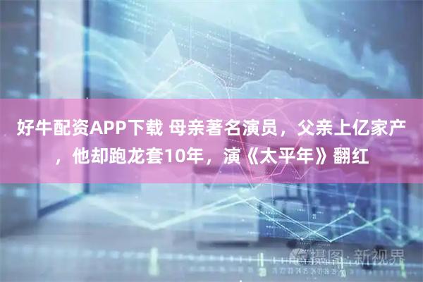 好牛配资APP下载 母亲著名演员，父亲上亿家产，他却跑龙套10年，演《太平年》翻红