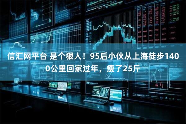 信汇网平台 是个狠人！95后小伙从上海徒步1400公里回家过年，瘦了25斤
