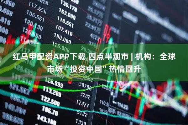 红马甲配资APP下载 四点半观市 | 机构：全球市场“投资中国”热情回升