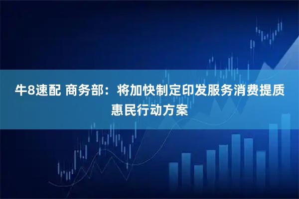 牛8速配 商务部：将加快制定印发服务消费提质惠民行动方案