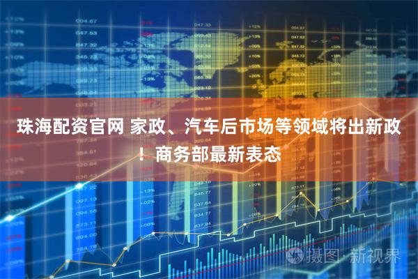 珠海配资官网 家政、汽车后市场等领域将出新政！商务部最新表态