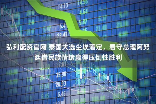 弘利配资官网 泰国大选尘埃落定，看守总理阿努廷借民族情绪赢得压倒性胜利