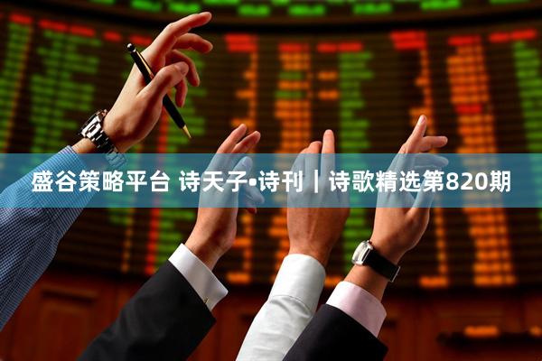 盛谷策略平台 诗天子•诗刊｜诗歌精选第820期