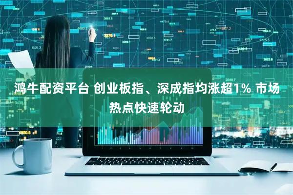 鸿牛配资平台 创业板指、深成指均涨超1% 市场热点快速轮动