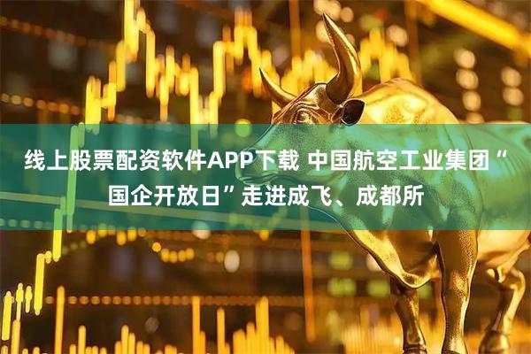 线上股票配资软件APP下载 中国航空工业集团“国企开放日”走进成飞、成都所