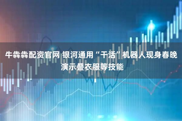 牛犇犇配资官网 银河通用“干活”机器人现身春晚 演示叠衣服等技能