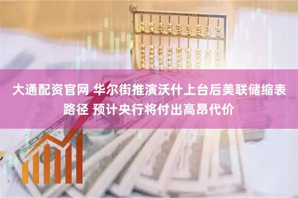 大通配资官网 华尔街推演沃什上台后美联储缩表路径 预计央行将付出高昂代价