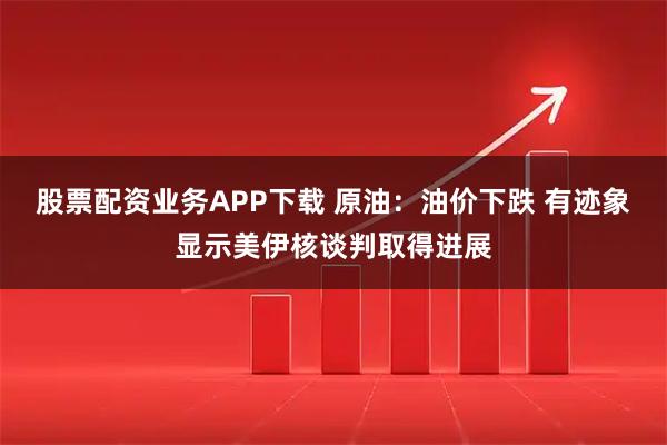 股票配资业务APP下载 原油：油价下跌 有迹象显示美伊核谈判取得进展